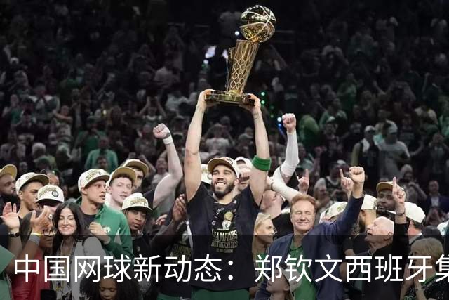中国网球新动态：郑钦文西班牙集训，年仅16岁孙心然获外卡