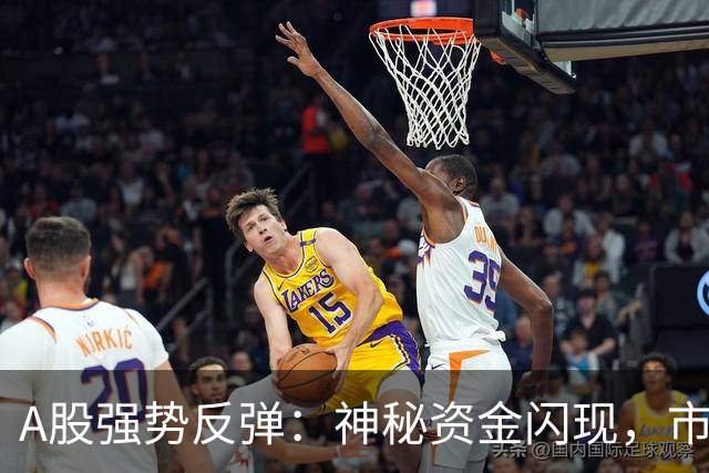 A股强势反弹：神秘资金闪现，市场信心回暖
